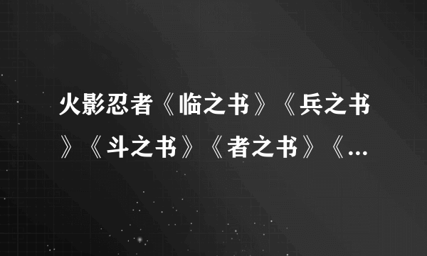 火影忍者《临之书》《兵之书》《斗之书》《者之书》《皆之书》有多少发多少！！！！！！谢啦！！！