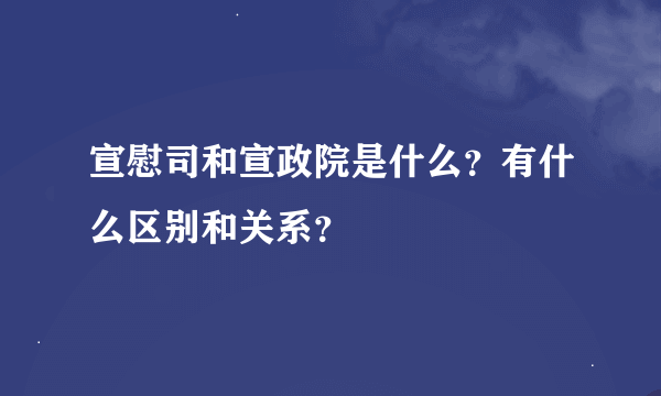 宣慰司和宣政院是什么？有什么区别和关系？