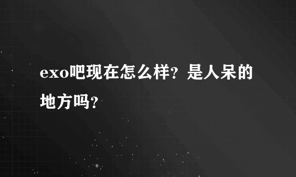 exo吧现在怎么样？是人呆的地方吗？