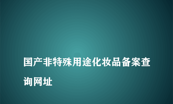 
国产非特殊用途化妆品备案查询网址

