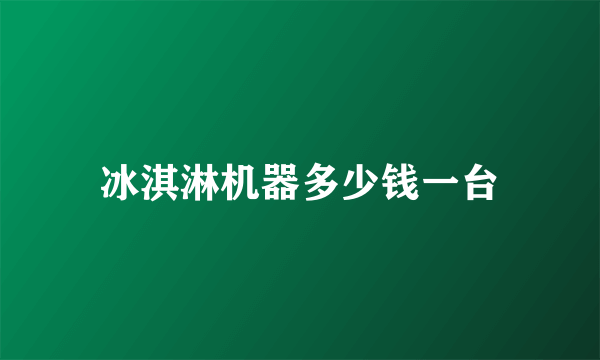 冰淇淋机器多少钱一台