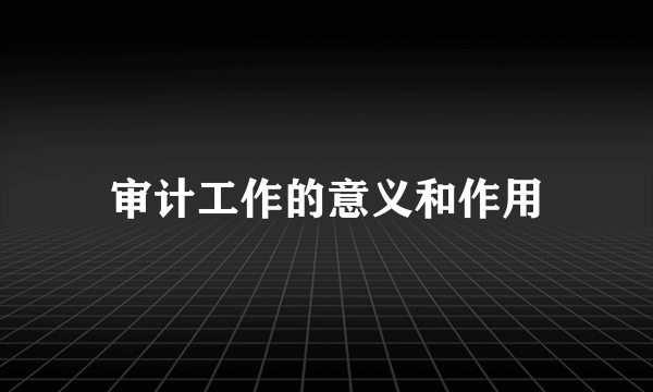 审计工作的意义和作用