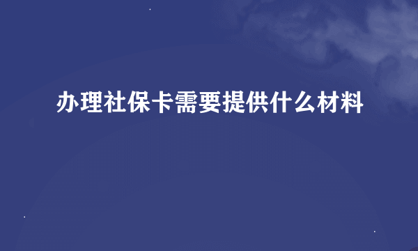 办理社保卡需要提供什么材料