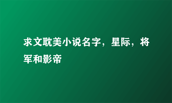 求文耽美小说名字，星际，将军和影帝