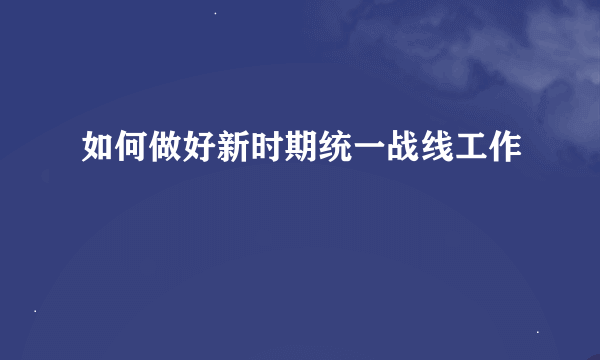 如何做好新时期统一战线工作