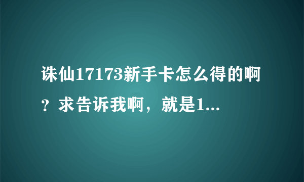 诛仙17173新手卡怎么得的啊？求告诉我啊，就是17173新手卡，怎么领的？3个箱子是怎么领的？