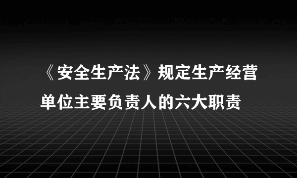 《安全生产法》规定生产经营单位主要负责人的六大职责