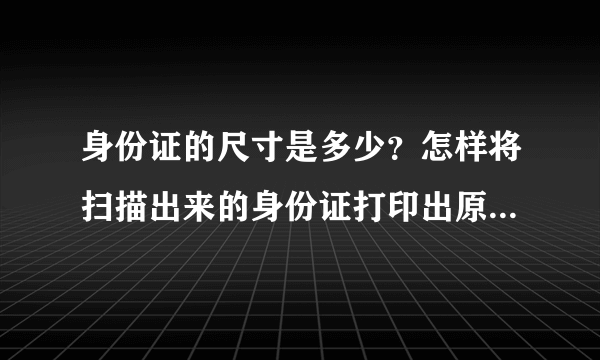 身份证的尺寸是多少？怎样将扫描出来的身份证打印出原始尺寸？