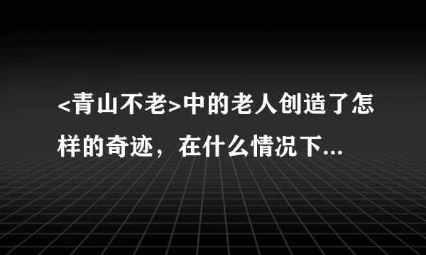 <青山不老>中的老人创造了怎样的奇迹，在什么情况下创造的？