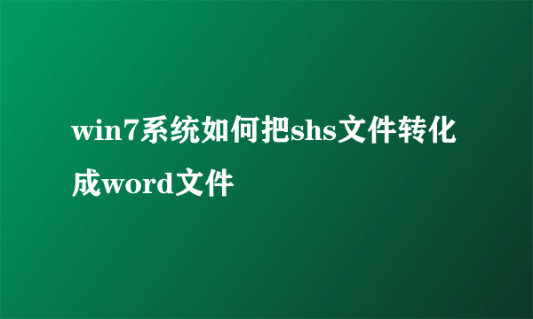 win7系统如何把shs文件转化成word文件