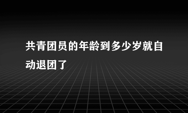 共青团员的年龄到多少岁就自动退团了