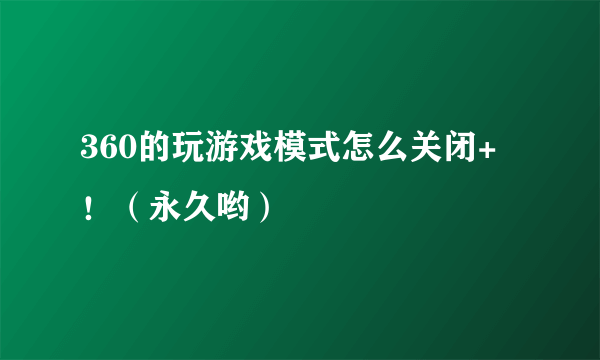 360的玩游戏模式怎么关闭+！（永久哟）