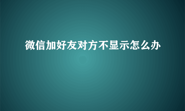 微信加好友对方不显示怎么办