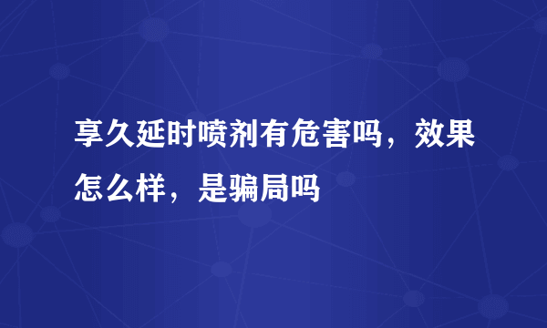 享久延时喷剂有危害吗，效果怎么样，是骗局吗