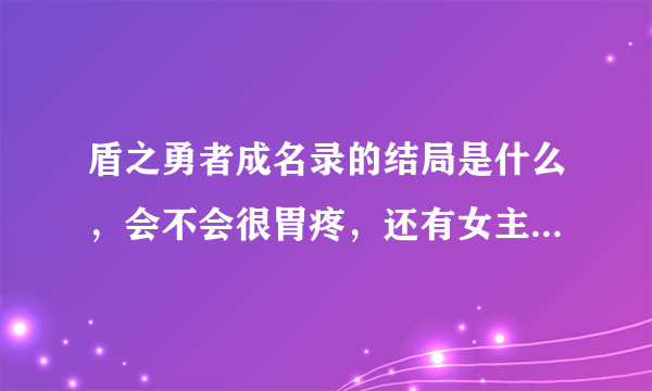 盾之勇者成名录的结局是什么，会不会很胃疼，还有女主有没有死掉，求大神告知