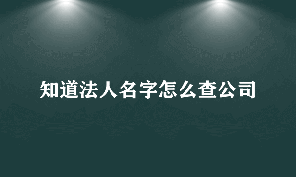 知道法人名字怎么查公司