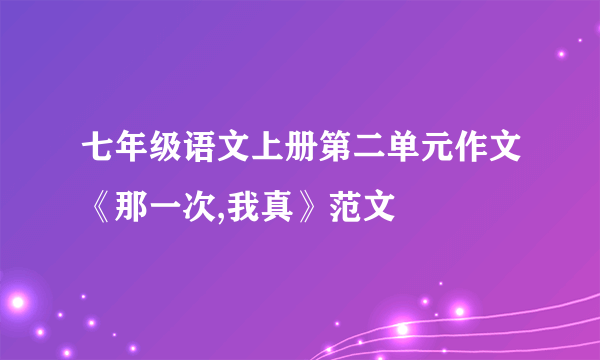 七年级语文上册第二单元作文《那一次,我真》范文