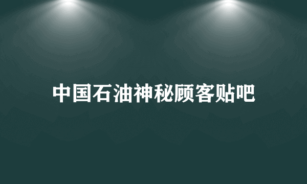 中国石油神秘顾客贴吧