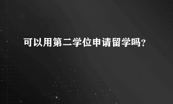 可以用第二学位申请留学吗？