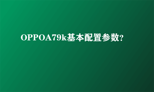 OPPOA79k基本配置参数？