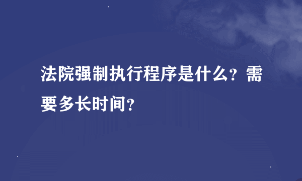 法院强制执行程序是什么？需要多长时间？