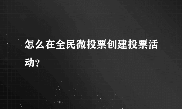 怎么在全民微投票创建投票活动？