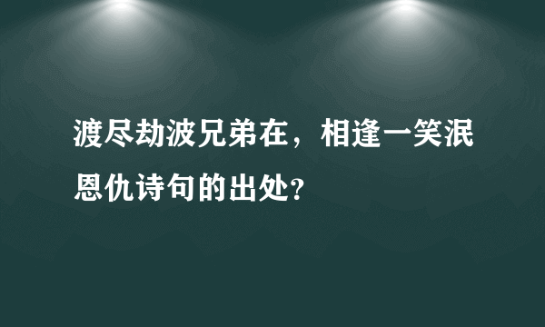 渡尽劫波兄弟在，相逢一笑泯恩仇诗句的出处？