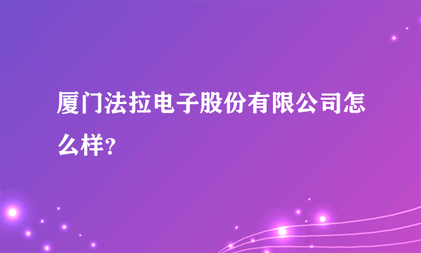 厦门法拉电子股份有限公司怎么样？