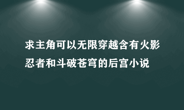 求主角可以无限穿越含有火影忍者和斗破苍穹的后宫小说