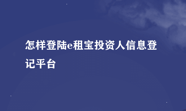 怎样登陆e租宝投资人信息登记平台