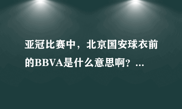 亚冠比赛中，北京国安球衣前的BBVA是什么意思啊？我在西甲上好像也见到过