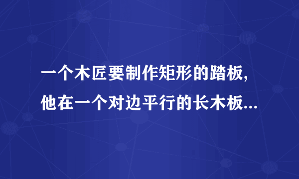 一个木匠要制作矩形的踏板,他在一个对边平行的长木板上分别沿与长边垂直的方向锯了两次,他能得到矩形踏板