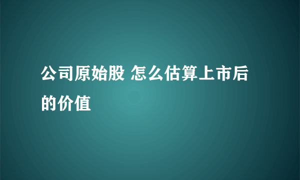 公司原始股 怎么估算上市后的价值