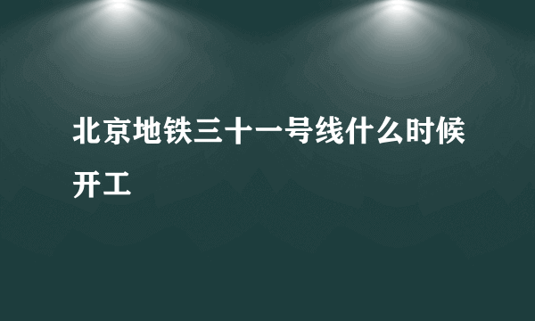 北京地铁三十一号线什么时候开工