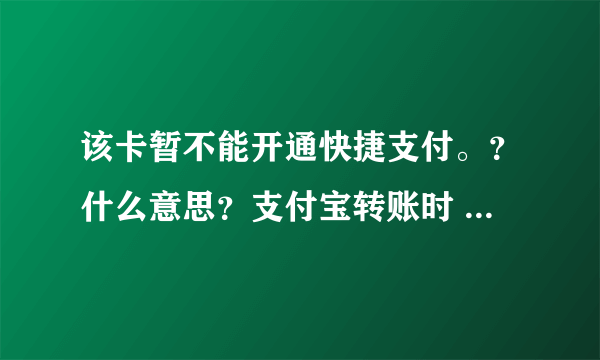 该卡暂不能开通快捷支付。？什么意思？支付宝转账时 提示的。