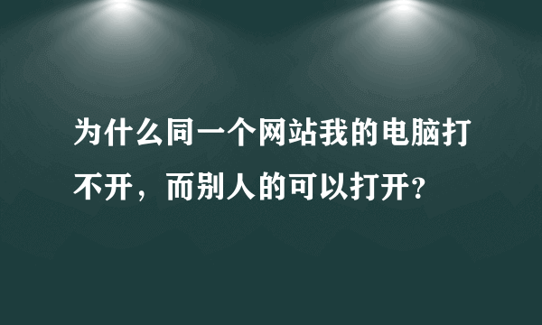 为什么同一个网站我的电脑打不开，而别人的可以打开？