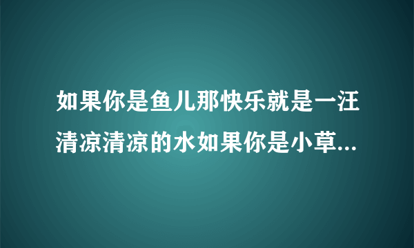 如果你是鱼儿那快乐就是一汪清凉清凉的水如果你是小草那快乐就是什么如果你是