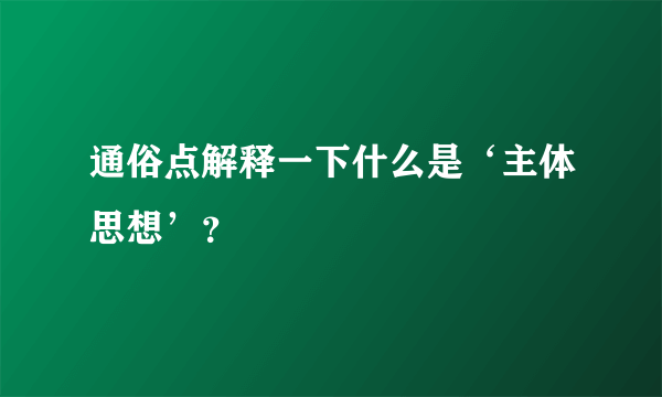 通俗点解释一下什么是‘主体思想’？