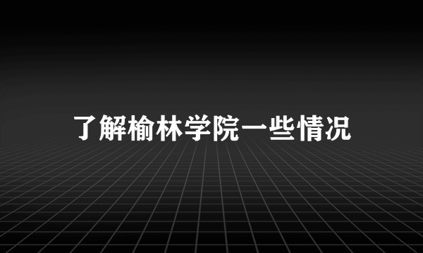 了解榆林学院一些情况