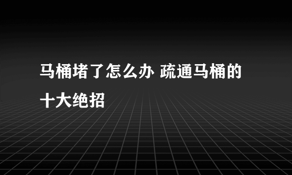 马桶堵了怎么办 疏通马桶的十大绝招