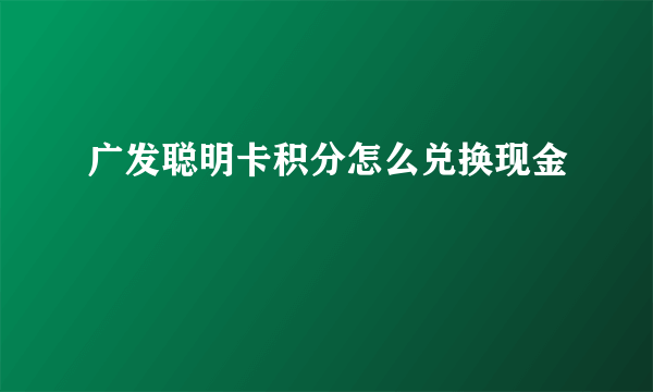 广发聪明卡积分怎么兑换现金