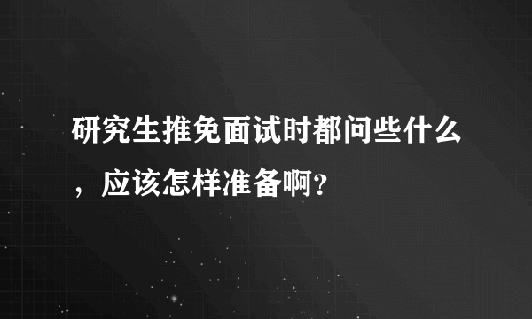 研究生推免面试时都问些什么，应该怎样准备啊？