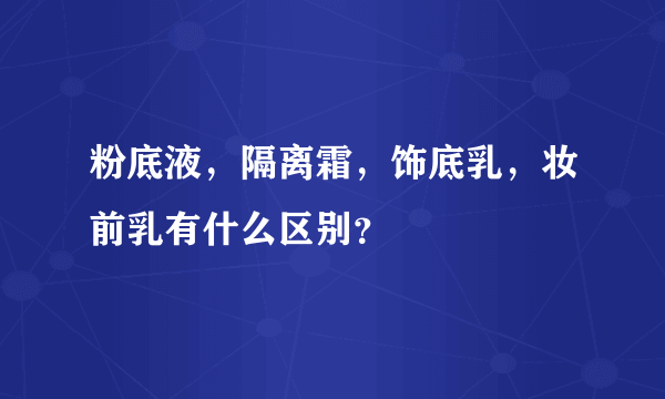 粉底液，隔离霜，饰底乳，妆前乳有什么区别？