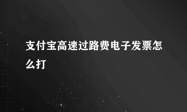 支付宝高速过路费电子发票怎么打