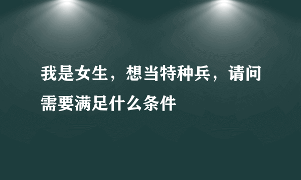 我是女生，想当特种兵，请问需要满足什么条件