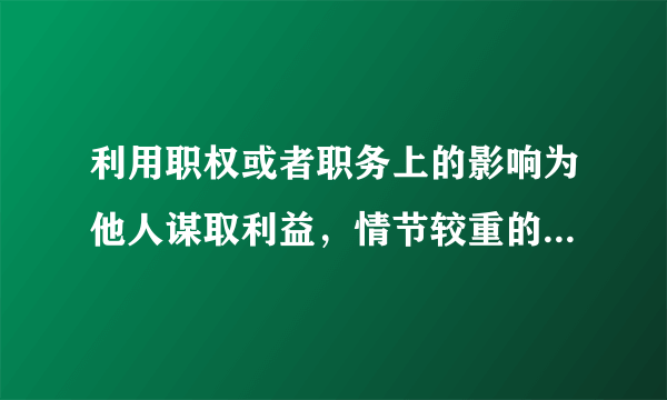 利用职权或者职务上的影响为他人谋取利益，情节较重的，给予什么处分