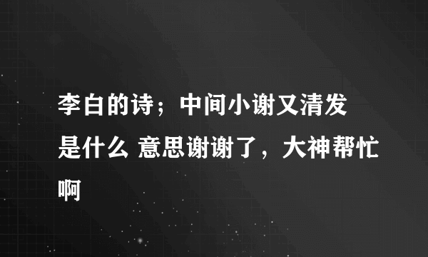 李白的诗；中间小谢又清发 是什么 意思谢谢了，大神帮忙啊