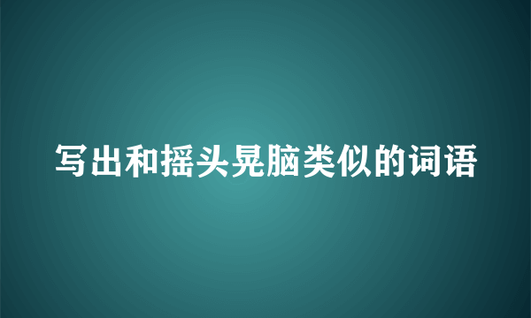 写出和摇头晃脑类似的词语