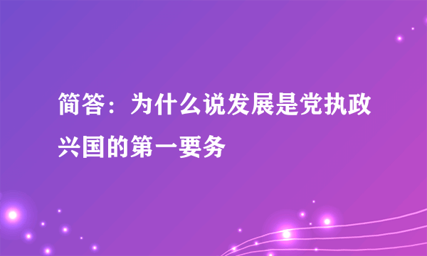 简答：为什么说发展是党执政兴国的第一要务