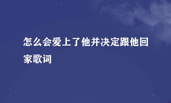 怎么会爱上了他并决定跟他回家歌词